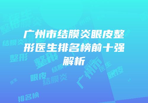 广州市结膜炎眼皮整形医生排名榜前十强解析