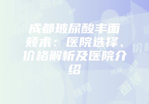 成都玻尿酸丰面颊术：医院选择、价格解析及医院介绍
