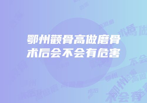 鄂州颧骨高做磨骨术后会不会有危害