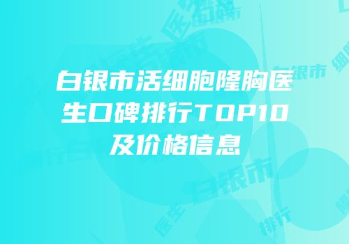 白银市活细胞隆胸医生口碑排行TOP10及价格信息