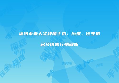 绵阳市美人尖种植手术：原理、医生排名及价格行情解析