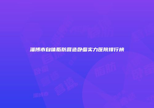 淄博市自体脂肪营造卧蚕实力医院排行榜
