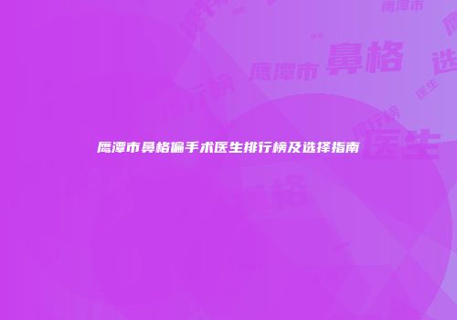 鹰潭市鼻格偏手术医生排行榜及选择指南