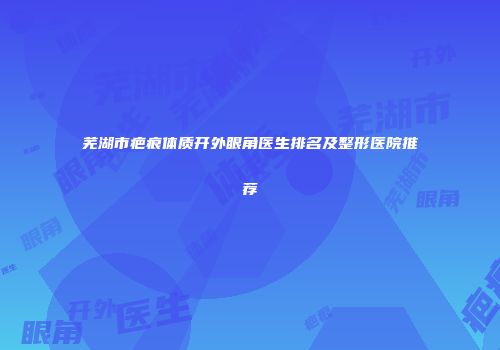 芜湖市疤痕体质开外眼角医生排名及整形医院推荐