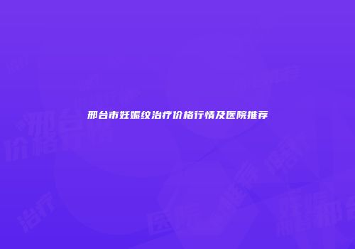 邢台市妊娠纹治疗价格行情及医院推荐