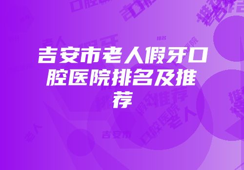 吉安市老人假牙口腔医院排名及推荐