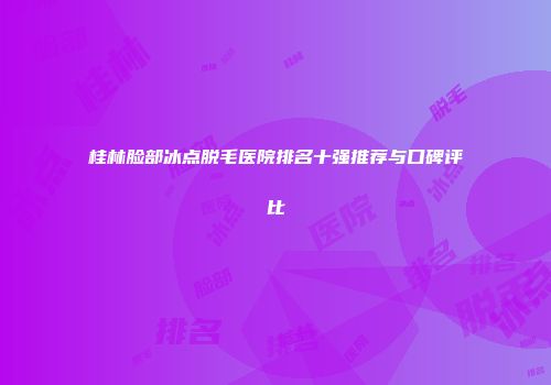 桂林脸部冰点脱毛医院排名十强推荐与口碑评比