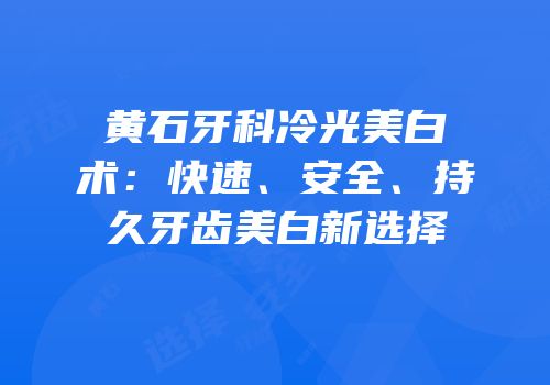 黄石牙科冷光美白术：快速、安全、持久牙齿美白新选择