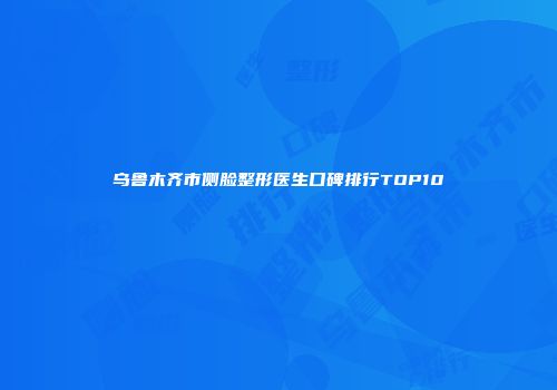 乌鲁木齐市侧脸整形医生口碑排行TOP10