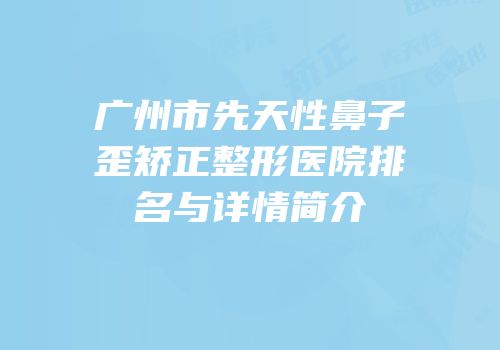广州市先天性鼻子歪矫正整形医院排名与详情简介