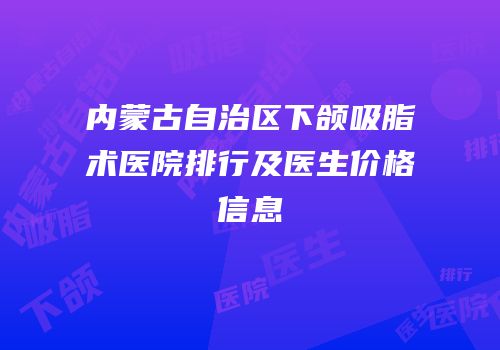 内蒙古自治区下颌吸脂术医院排行及医生价格信息