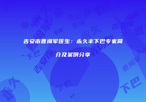 吉安市曹闽军医生：永久丰下巴专家简介及案例分享