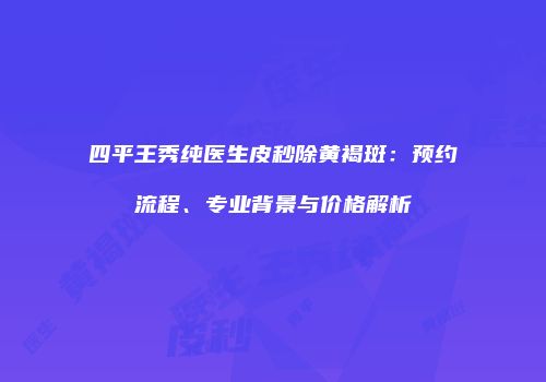 四平王秀纯医生皮秒除黄褐斑：预约流程、专业背景与价格解析
