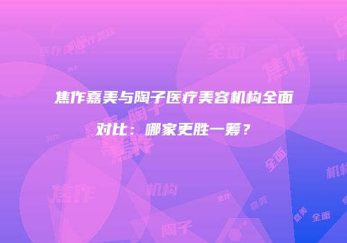 焦作嘉美与陶子医疗美容机构全面对比：哪家更胜一筹？