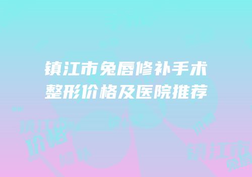 镇江市兔唇修补手术整形价格及医院推荐