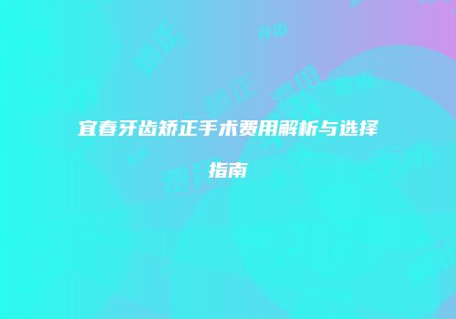 宜春牙齿矫正手术费用解析与选择指南