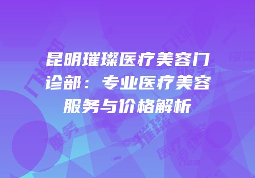 昆明璀璨医疗美容门诊部：专业医疗美容服务与价格解析