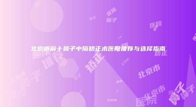 北京市前十鼻子中隔矫正术医院推荐与选择指南