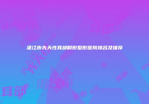 湛江市先天性耳部畸形整形医院排名及推荐