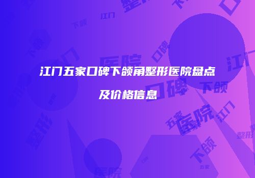 江门五家口碑下颌角整形医院盘点及价格信息