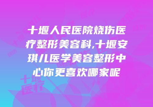 十堰人民医院烧伤医疗整形美容科,十堰安琪儿医学美容整形中心你更喜欢哪家呢