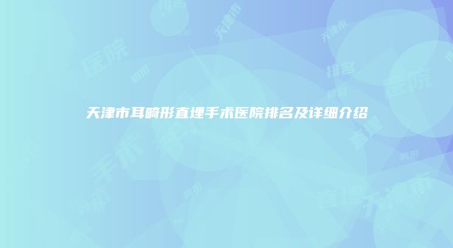 天津市耳畸形直埋手术医院排名及详细介绍