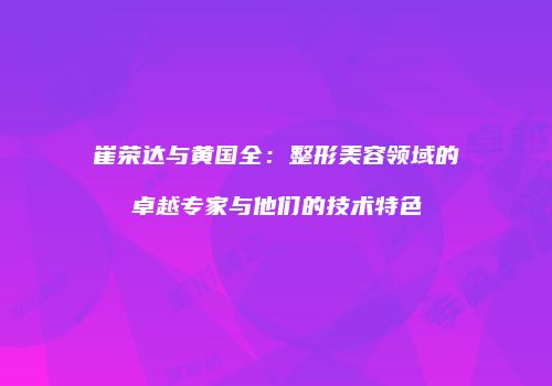 崔荣达与黄国全：整形美容领域的卓越专家与他们的技术特色