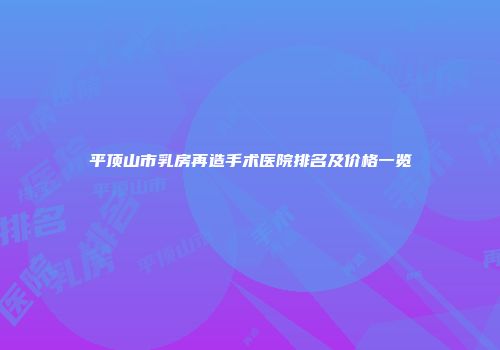 平顶山市乳房再造手术医院排名及价格一览
