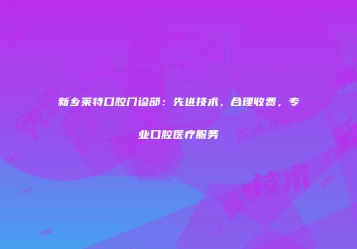 新乡莱特口腔门诊部：先进技术，合理收费，专业口腔医疗服务