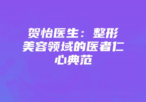 贺怡医生：整形美容领域的医者仁心典范