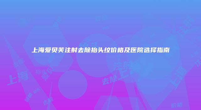 上海爱贝芙注射去除抬头纹价格及医院选择指南