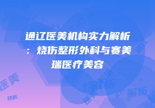 通辽医美机构实力解析：烧伤整形外科与赛美瑞医疗美容