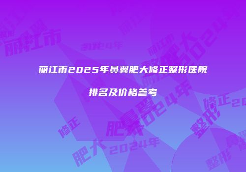 丽江市2025年鼻翼肥大修正整形医院排名及价格参考
