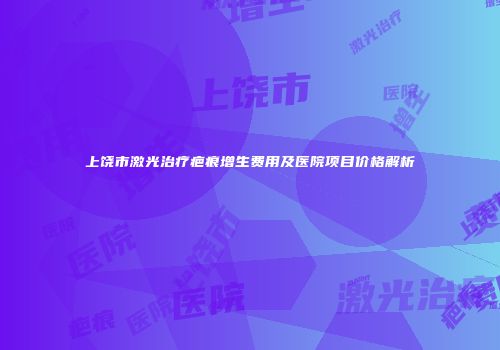 上饶市激光治疗疤痕增生费用及医院项目价格解析