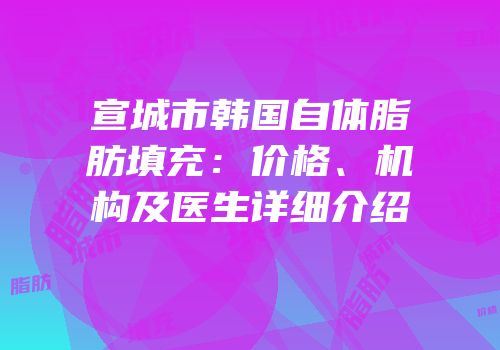 宣城市韩国自体脂肪填充：价格、机构及医生详细介绍