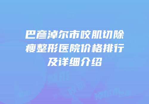 巴彦淖尔市咬肌切除瘦整形医院价格排行及详细介绍