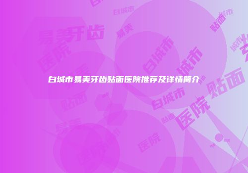 白城市易美牙齿贴面医院推荐及详情简介