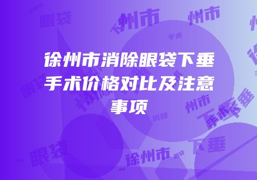 徐州市消除眼袋下垂手术价格对比及注意事项