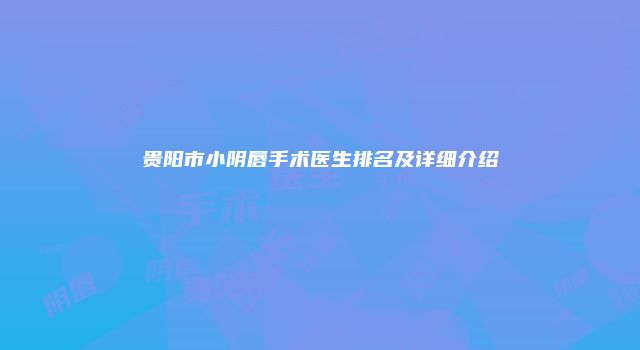 贵阳市小阴唇手术医生排名及详细介绍