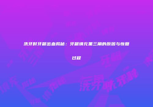洗牙时牙龈出血揭秘：牙龈填充黑三角的原因与恢复过程