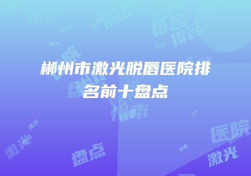 郴州市激光脱唇医院排名前十盘点