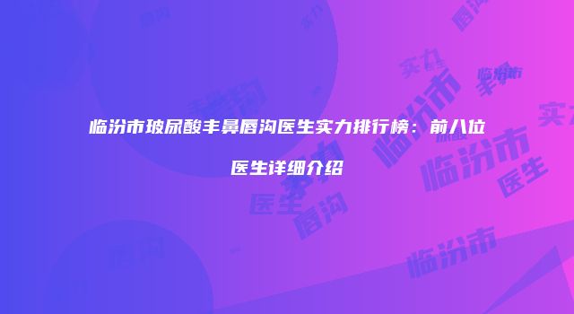 临汾市玻尿酸丰鼻唇沟医生实力排行榜：前八位医生详细介绍
