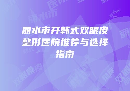 丽水市开韩式双眼皮整形医院推荐与选择指南