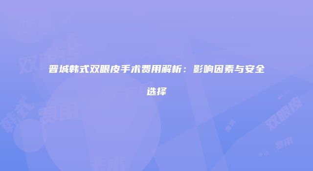 晋城韩式双眼皮手术费用解析：影响因素与安全选择