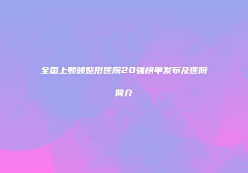 全国上颚颌整形医院20强榜单发布及医院简介