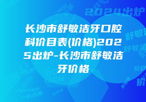 长沙市舒敏洁牙口腔科价目表(价格)2025出炉-长沙市舒敏洁牙价格