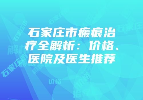 石家庄市瘢痕治疗全解析：价格、医院及医生推荐