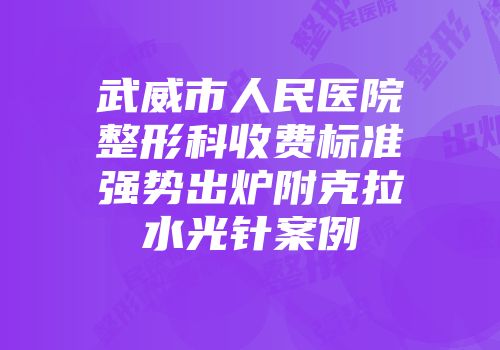 武威市人民医院整形科收费标准强势出炉附克拉水光针案例