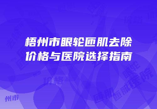 梧州市眼轮匝肌去除价格与医院选择指南