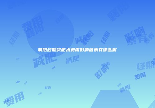 襄阳经期减肥术费用影响因素有哪些呢